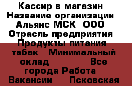 Кассир в магазин › Название организации ­ Альянс-МСК, ООО › Отрасль предприятия ­ Продукты питания, табак › Минимальный оклад ­ 27 000 - Все города Работа » Вакансии   . Псковская обл.,Великие Луки г.